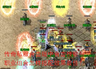 传奇私服合击版中合击技能与职业组合怎样搭配效果最佳? 传奇私服合击版中合击技能与职业组合怎样搭配效果最佳?