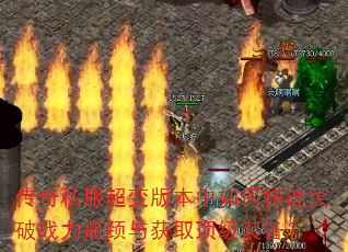 传奇私服超变版本中如何快速突破战力瓶颈与获取顶级装备? 传奇私服超变版本中如何快速突破战力瓶颈与获取顶级装备?