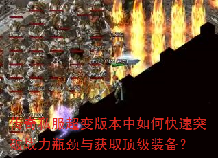 传奇私服超变版本中如何快速突破战力瓶颈与获取顶级装备? 传奇私服超变版本中如何快速突破战力瓶颈与获取顶级装备?
