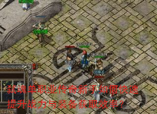 弑魂单职业传奇新手如何快速提升战力与装备获取效率? 弑魂单职业传奇新手如何快速提升战力与装备获取效率?