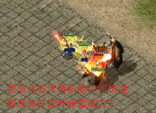 变态合击传奇私服如何快速刷装备并提升合击威力? 变态合击传奇私服如何快速刷装备并提升合击威力?