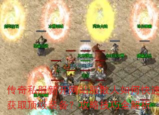 传奇私服新开网站服散人如何快速获取顶级装备?攻略技巧全解析 传奇私服新开网站服散人如何快速获取顶级装备?攻略技巧全解析