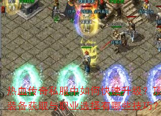 热血传奇私服中如何快速升级?顶级装备获取与职业选择有哪些技巧? 热血传奇私服中如何快速升级?顶级装备获取与职业选择有哪些技巧?