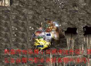 热血传奇私服中如何快速升级?顶级装备获取与职业选择有哪些技巧? 热血传奇私服中如何快速升级?顶级装备获取与职业选择有哪些技巧?