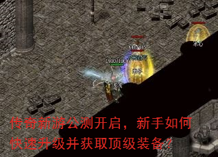 传奇新游公测开启,新手如何快速升级并获取顶级装备? 传奇新游公测开启,新手如何快速升级并获取顶级装备?