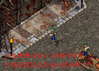热血传奇私服sf345新手如何快速获取顶级装备与提升战力? 热血传奇私服sf345新手如何快速获取顶级装备与提升战力?