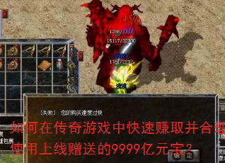 如何在传奇游戏中快速赚取并合理使用上线赠送的9999亿元宝? 如何在传奇游戏中快速赚取并合理使用上线赠送的9999亿元宝?