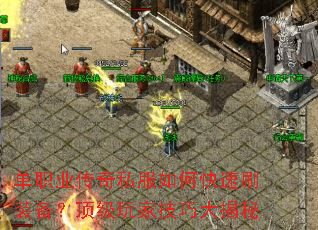 单职业传奇私服如何快速刷装备?顶级玩家技巧大揭秘 单职业传奇私服如何快速刷装备?顶级玩家技巧大揭秘