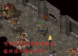 传奇游戏如何快速刷装备并提升角色战力? 传奇游戏如何快速刷装备并提升角色战力?