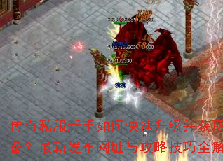 传奇私服新手如何快速升级并获取顶级装备?最新发布网址与攻略技巧全解析? 传奇私服新手如何快速升级并获取顶级装备?最新发布网址与攻略技巧全解析?