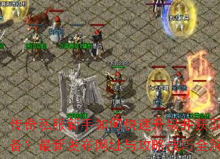 传奇私服新手如何快速升级并获取顶级装备?最新发布网址与攻略技巧全解析? 传奇私服新手如何快速升级并获取顶级装备?最新发布网址与攻略技巧全解析?