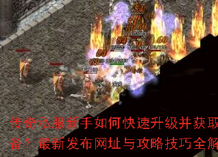 传奇私服新手如何快速升级并获取顶级装备?最新发布网址与攻略技巧全解析? 传奇私服新手如何快速升级并获取顶级装备?最新发布网址与攻略技巧全解析?