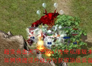 超变合击天下无双sf传奇私服版本如何快速提升战力与获取顶级装备? 超变合击天下无双sf传奇私服版本如何快速提升战力与获取顶级装备?