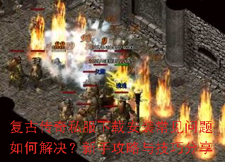 复古传奇私服下载安装常见问题如何解决?新手攻略与技巧分享 复古传奇私服下载安装常见问题如何解决?新手攻略与技巧分享