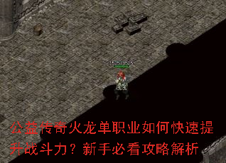公益传奇火龙单职业如何快速提升战斗力?新手必看攻略解析 公益传奇火龙单职业如何快速提升战斗力?新手必看攻略解析